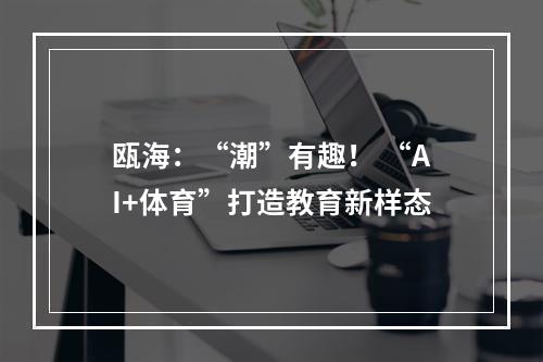瓯海：“潮”有趣！ “AI+体育”打造教育新样态