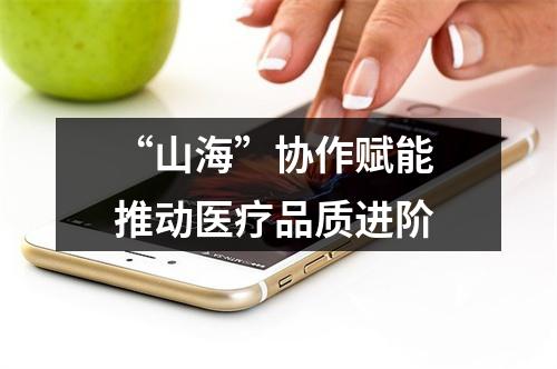 “山海”协作赋能 推动医疗品质进阶