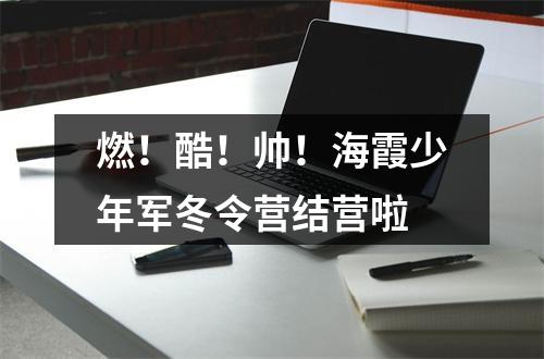 燃！酷！帅！海霞少年军冬令营结营啦