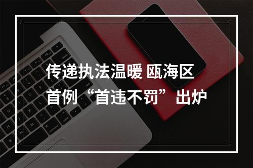 传递执法温暖 瓯海区首例“首违不罚”出炉