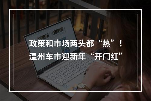 政策和市场两头都“热”！温州车市迎新年“开门红”