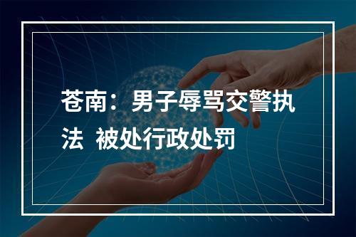 苍南：男子辱骂交警执法  被处行政处罚