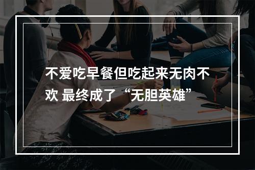 不爱吃早餐但吃起来无肉不欢 最终成了“无胆英雄”