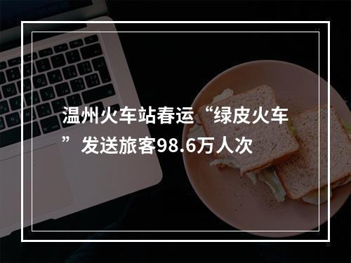 温州火车站春运“绿皮火车”发送旅客98.6万人次