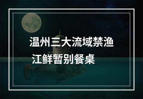 温州三大流域禁渔 江鲜暂别餐桌