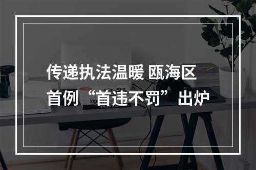 传递执法温暖 瓯海区首例“首违不罚”出炉