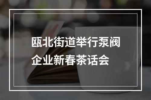 瓯北街道举行泵阀企业新春茶话会