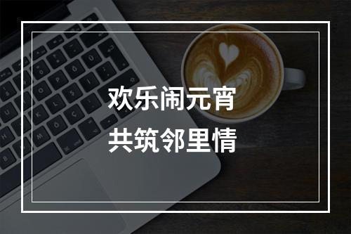 欢乐闹元宵 共筑邻里情
