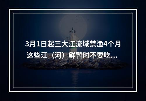 3月1日起三大江流域禁渔4个月 这些江（河）鲜暂时不要吃了
