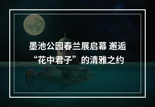 墨池公园春兰展启幕 邂逅“花中君子”的清雅之约