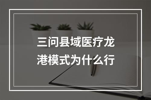 三问县域医疗龙港模式为什么行