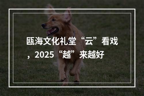 瓯海文化礼堂“云”看戏，2025“越”来越好