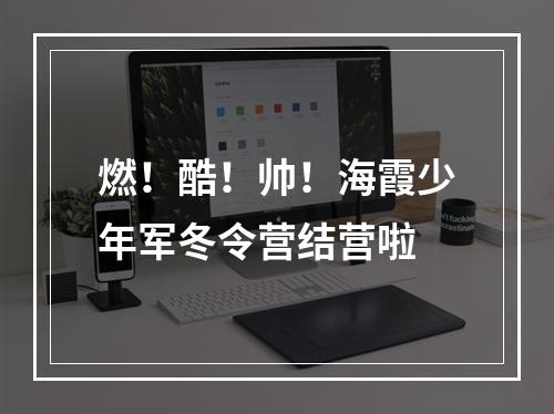 燃！酷！帅！海霞少年军冬令营结营啦