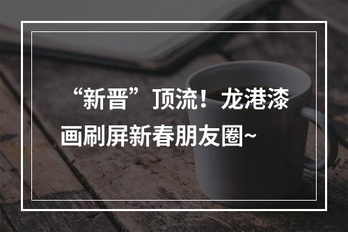 “新晋”顶流！龙港漆画刷屏新春朋友圈~