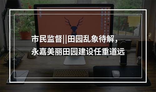 市民监督||田园乱象待解，永嘉美丽田园建设任重道远