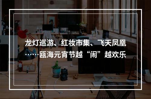 龙灯巡游、红妆市集、飞天凤凰……瓯海元宵节越“闹”越欢乐