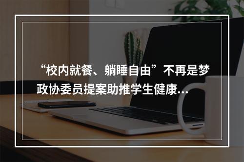 “校内就餐、躺睡自由”不再是梦 政协委员提案助推学生健康成长
