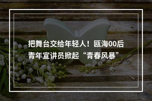 把舞台交给年轻人！瓯海00后青年宣讲员掀起“青春风暴”