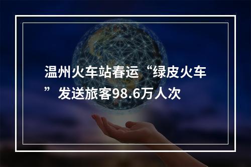 温州火车站春运“绿皮火车”发送旅客98.6万人次