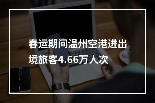 春运期间温州空港进出境旅客4.66万人次