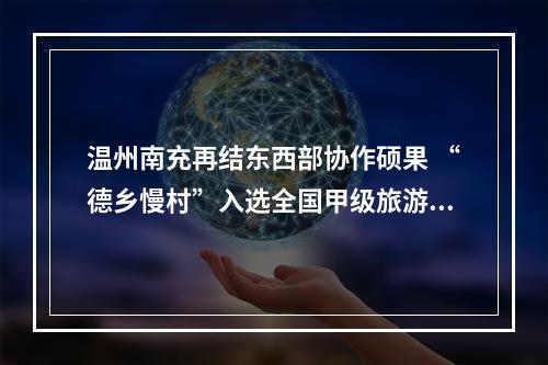 温州南充再结东西部协作硕果 “德乡慢村”入选全国甲级旅游民宿名单