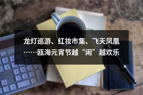龙灯巡游、红妆市集、飞天凤凰……瓯海元宵节越“闹”越欢乐
