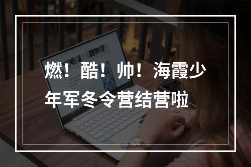 燃！酷！帅！海霞少年军冬令营结营啦