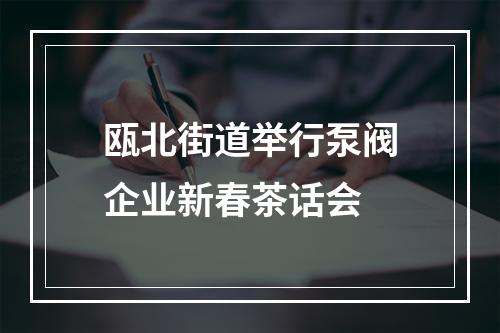 瓯北街道举行泵阀企业新春茶话会