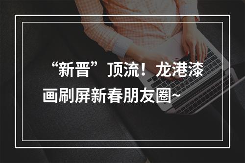 “新晋”顶流！龙港漆画刷屏新春朋友圈~