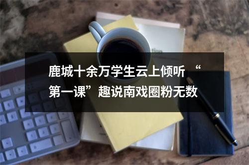 鹿城十余万学生云上倾听 “第一课”趣说南戏圈粉无数