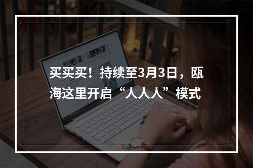 买买买！持续至3月3日，瓯海这里开启“人人人”模式