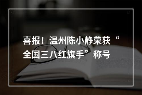 喜报！温州陈小静荣获“全国三八红旗手”称号