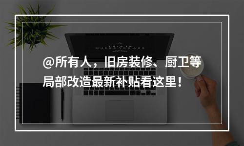 @所有人，旧房装修、厨卫等局部改造最新补贴看这里！
