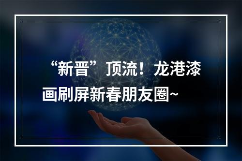 “新晋”顶流！龙港漆画刷屏新春朋友圈~