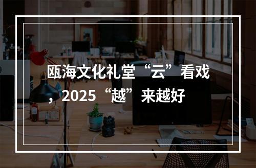 瓯海文化礼堂“云”看戏，2025“越”来越好