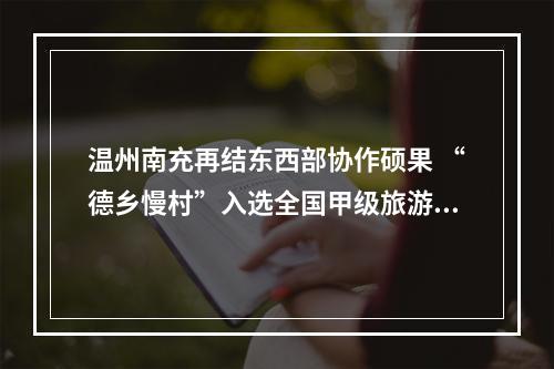 温州南充再结东西部协作硕果 “德乡慢村”入选全国甲级旅游民宿名单