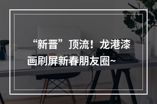 “新晋”顶流！龙港漆画刷屏新春朋友圈~