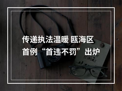 传递执法温暖 瓯海区首例“首违不罚”出炉