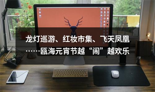 龙灯巡游、红妆市集、飞天凤凰……瓯海元宵节越“闹”越欢乐