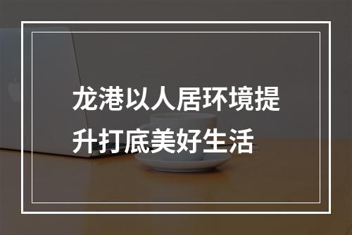 龙港以人居环境提升打底美好生活