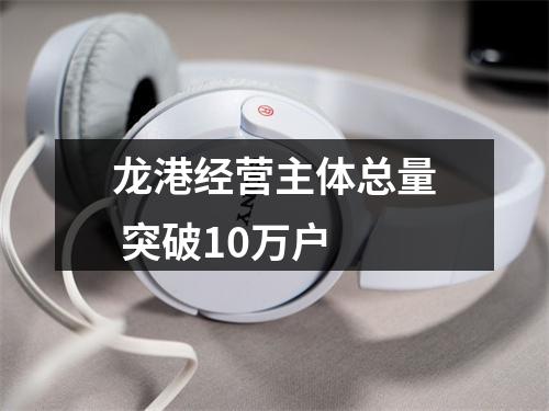 龙港经营主体总量 突破10万户