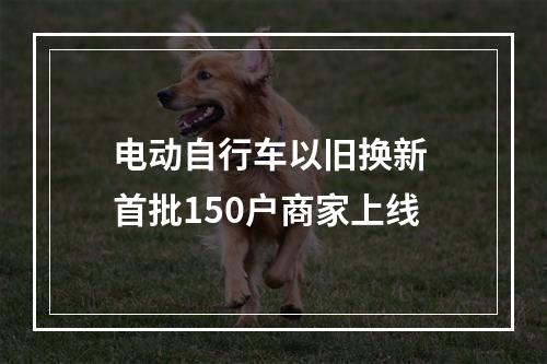 电动自行车以旧换新 首批150户商家上线