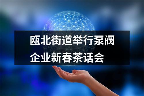 瓯北街道举行泵阀企业新春茶话会