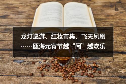 龙灯巡游、红妆市集、飞天凤凰……瓯海元宵节越“闹”越欢乐