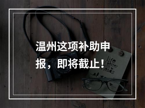 温州这项补助申报，即将截止！