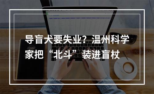 导盲犬要失业？温州科学家把“北斗”装进盲杖
