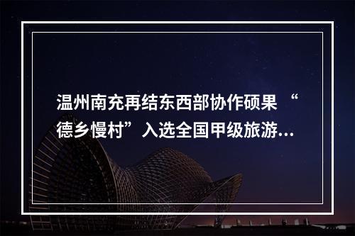 温州南充再结东西部协作硕果 “德乡慢村”入选全国甲级旅游民宿名单