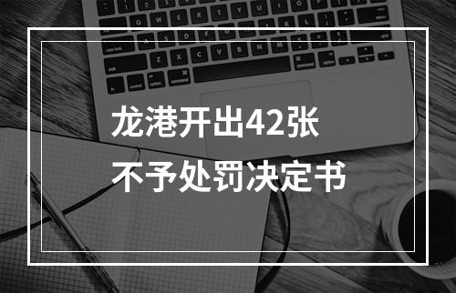 龙港开出42张不予处罚决定书