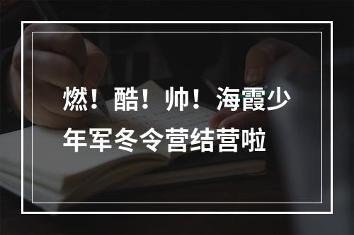 燃！酷！帅！海霞少年军冬令营结营啦