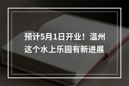 预计5月1日开业！温州这个水上乐园有新进展